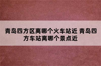 青岛四方区离哪个火车站近 青岛四方车站离哪个景点近